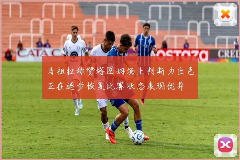 马祖拉称赞塔图姆场上判断力出色正在逐步恢复比赛状态表现优异