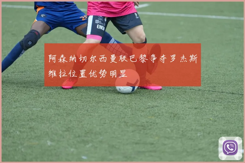 阿森纳切尔西曼联巴黎争夺罗杰斯维拉位置优势明显