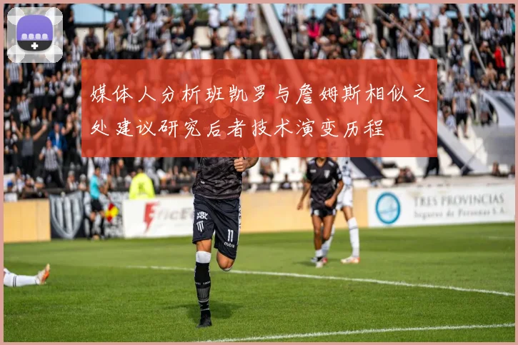 媒体人分析班凯罗与詹姆斯相似之处建议研究后者技术演变历程