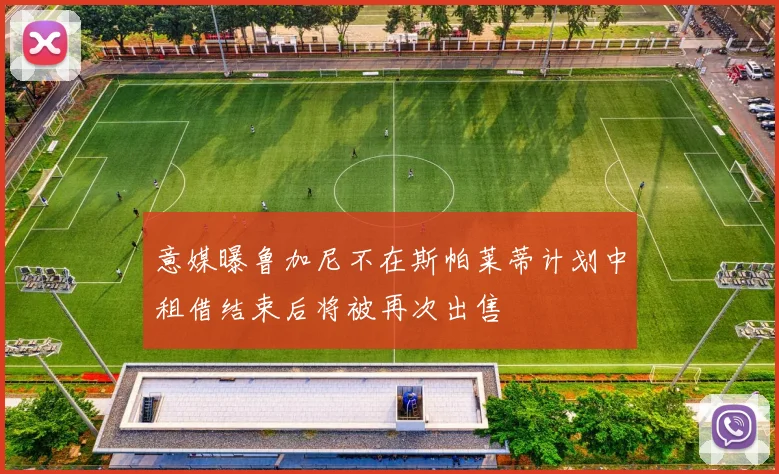 意媒曝鲁加尼不在斯帕莱蒂计划中租借结束后将被再次出售
