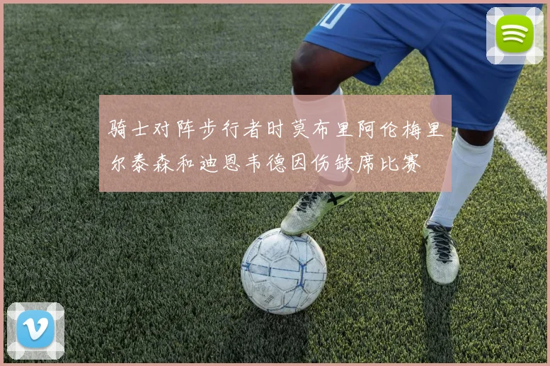 骑士对阵步行者时莫布里阿伦梅里尔泰森和迪恩韦德因伤缺席比赛