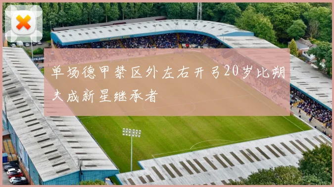 单场德甲禁区外左右开弓20岁比朔夫成新星继承者