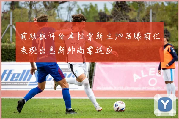 前助教评价库拉索新主帅吕滕前任表现出色新帅尚需适应