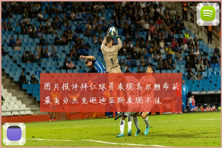 图片报评拜仁球员表现乌尔赖希获最高分杰克逊迪亚斯表现不佳