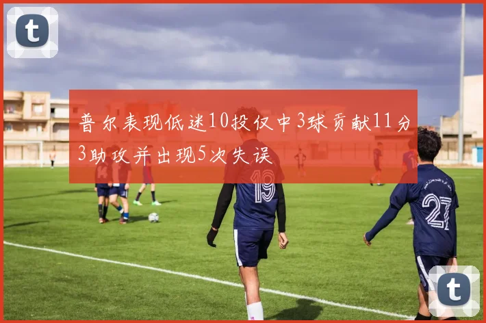 普尔表现低迷10投仅中3球贡献11分3助攻并出现5次失误