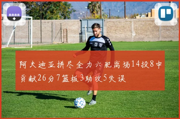 阿夫迪亚拼尽全力六犯离场14投8中贡献26分7篮板3助攻5失误