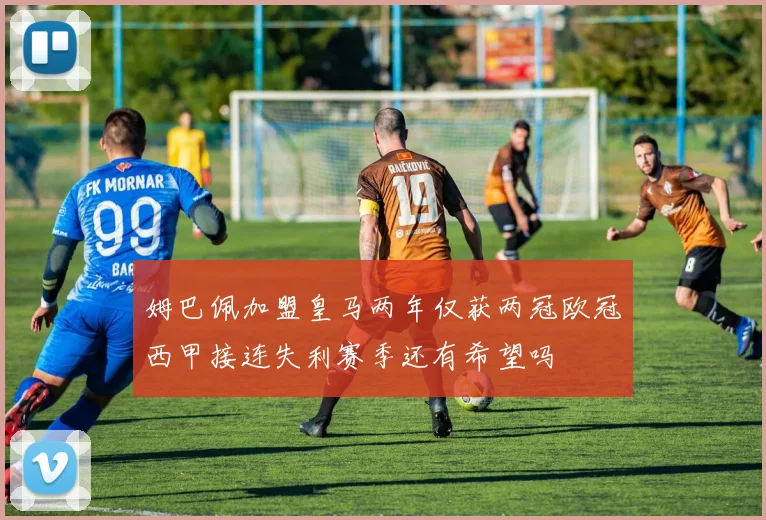 姆巴佩加盟皇马两年仅获两冠欧冠西甲接连失利赛季还有希望吗