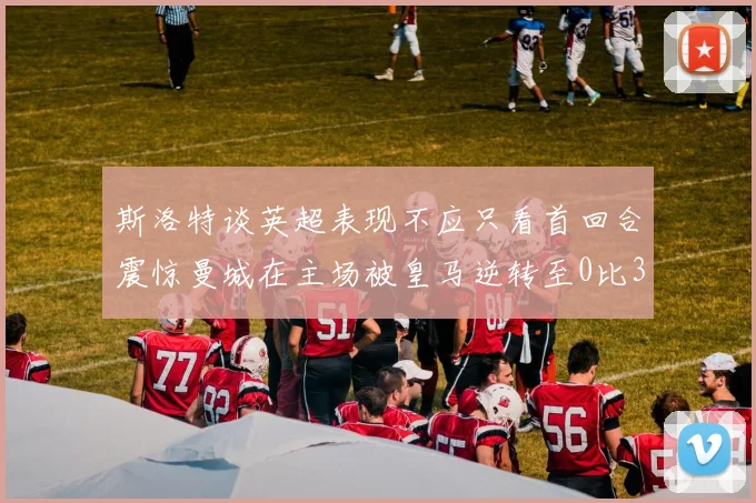 斯洛特谈英超表现不应只看首回合震惊曼城在主场被皇马逆转至0比3